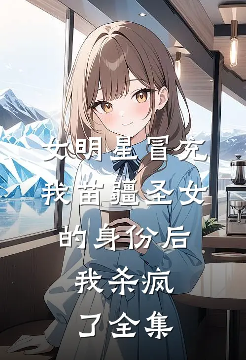 女明星冒充我苗疆圣女的身份后，我杀疯了全集
