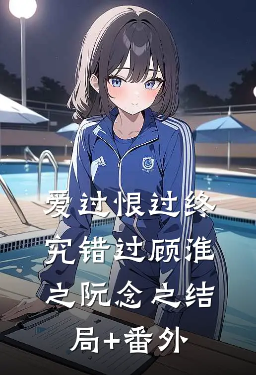 爱过恨过终究错过顾淮之阮念之结局+番外