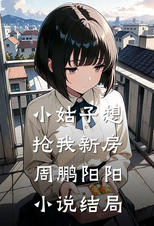 小姑子想抢我新房周鹏阳阳小说结局