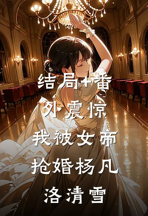 结局+番外震惊，我被女帝抢婚杨凡洛清雪