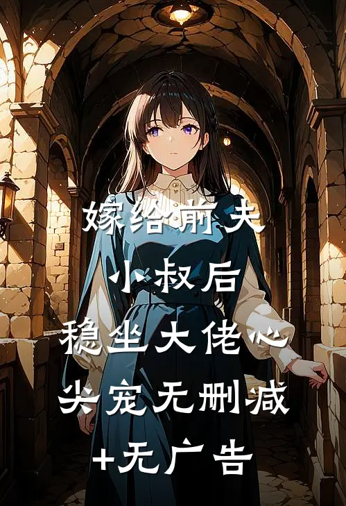 嫁给前夫小叔后：稳坐大佬心尖宠无删减+无广告