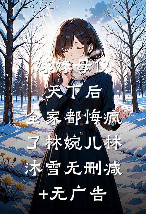 妹妹母仪天下后，全家都悔疯了林婉儿林沐雪无删减+无广告