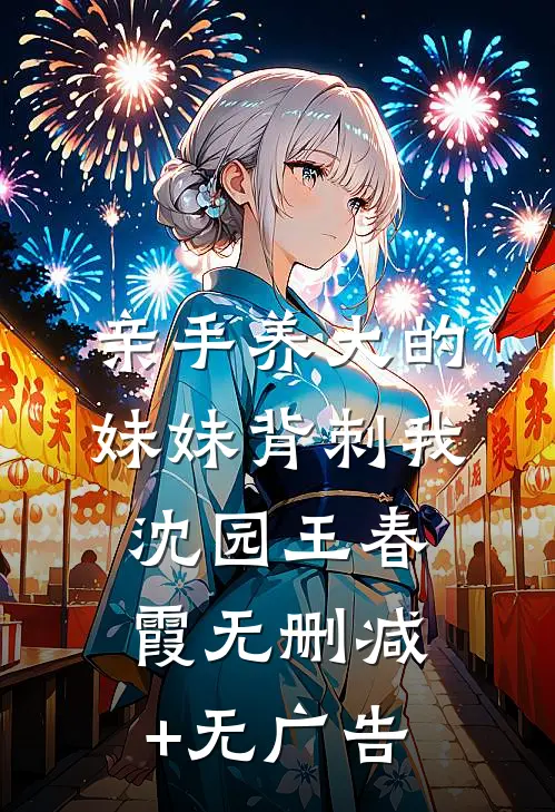 亲手养大的妹妹背刺我沈园王春霞无删减+无广告