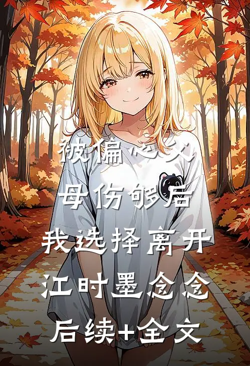被偏心父母伤够后，我选择离开江时墨念念后续+全文
