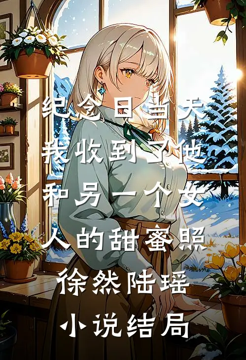 纪念日当天，我收到了他和另一个女人的甜蜜照徐然陆瑶小说结局