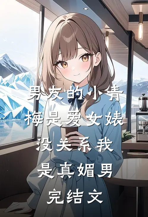 男友的小青梅是爱女婊，没关系我是真媚男完结文