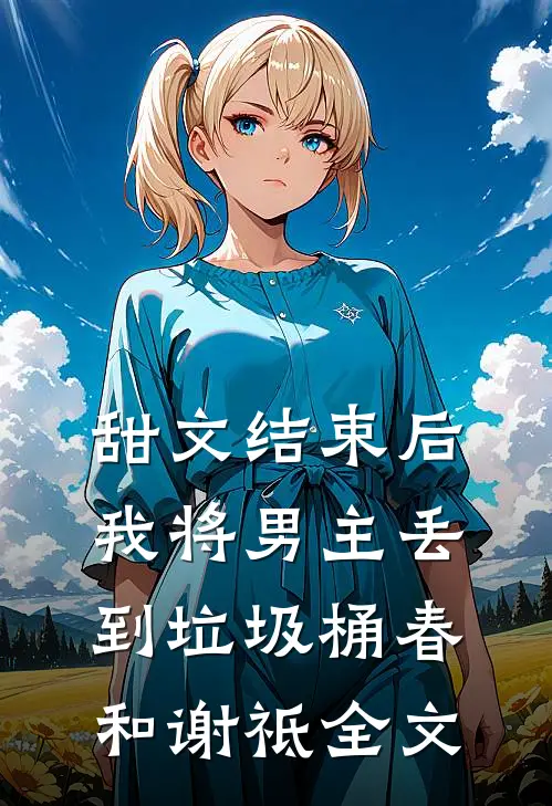 甜文结束后，我将男主丢到垃圾桶春和谢祗全文