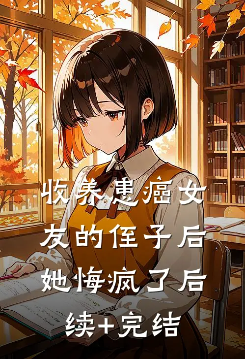 收养患癌女友的侄子后，她悔疯了后续+完结