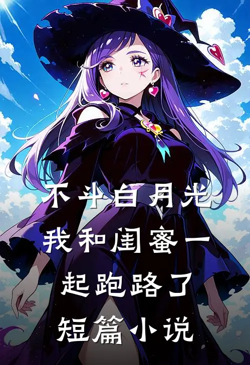 不斗白月光，我和闺蜜一起跑路了短篇小说