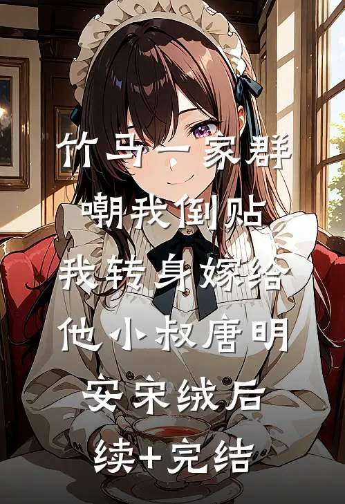 竹马一家群嘲我倒贴，我转身嫁给他小叔唐明安宋绒后续+完结