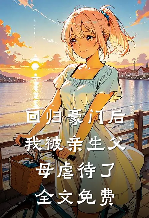 回归豪门后，我被亲生父母虐待了全文免费
