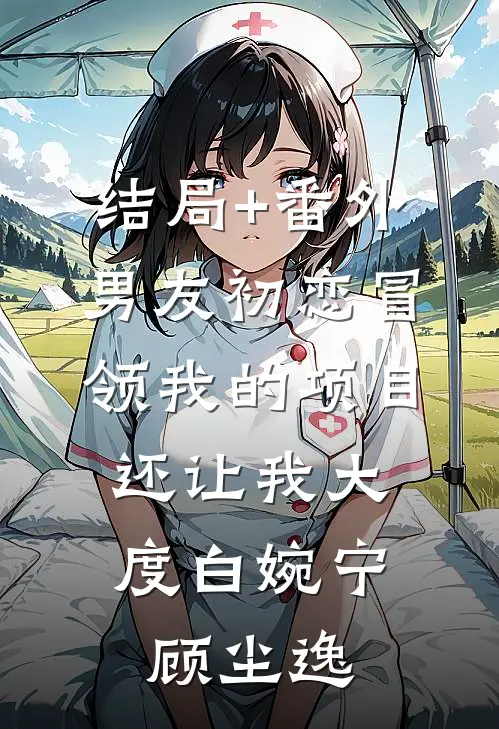 结局+番外男友初恋冒领我的项目，还让我大度白婉宁顾尘逸
