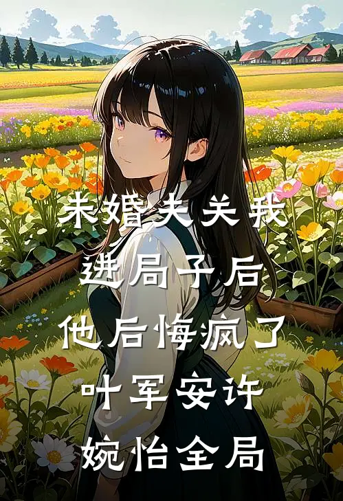 未婚夫关我进局子后，他后悔疯了叶军安许婉怡全局