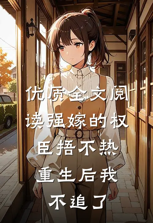优质全文阅读强嫁的权臣捂不热，重生后我不追了