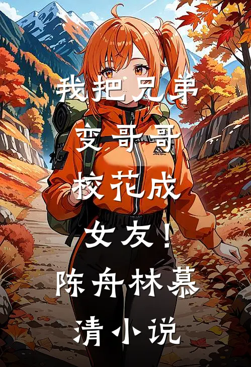 我把兄弟变哥哥，校花成女友！陈舟林慕清小说