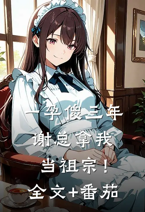 一孕傻三年，谢总拿我当祖宗！全文+番茄