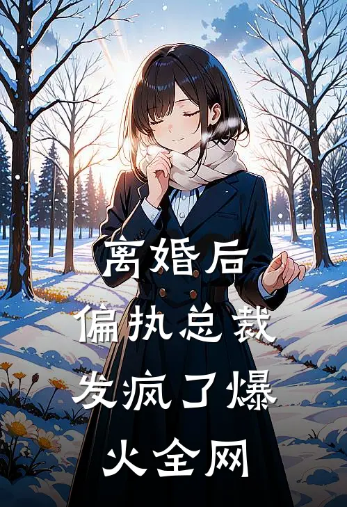离婚后，偏执总裁发疯了爆火全网