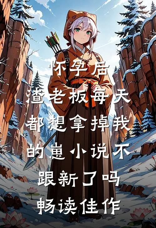 怀孕后,渣老板每天都想拿掉我的崽小说不跟新了吗畅读佳作