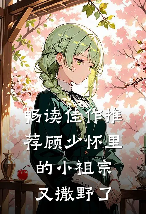 畅读佳作推荐顾少怀里的小祖宗又撒野了