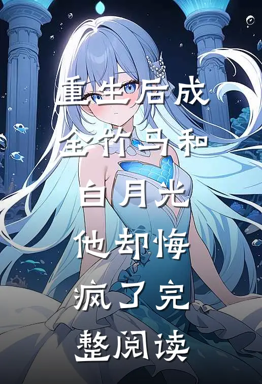 重生后成全竹马和白月光，他却悔疯了完整阅读