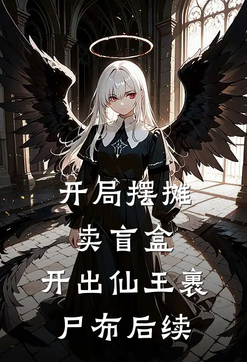 开局摆摊卖盲盒，开出仙王裹尸布后续