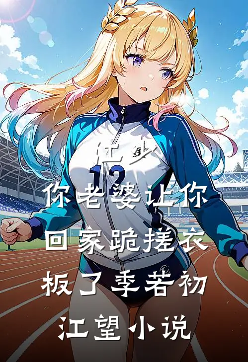 江少，你老婆让你回家跪搓衣板了季若初江望小说