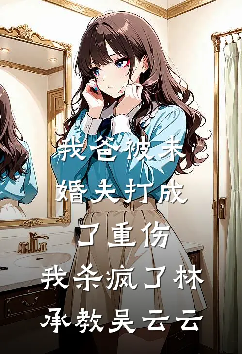 我爸被未婚夫打成了重伤，我杀疯了林承教吴云云