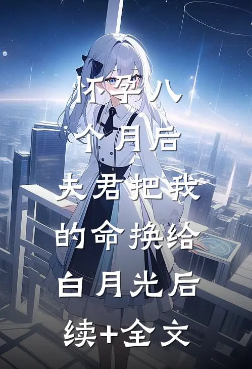 怀孕八个月后，夫君把我的命换给白月光后续+全文