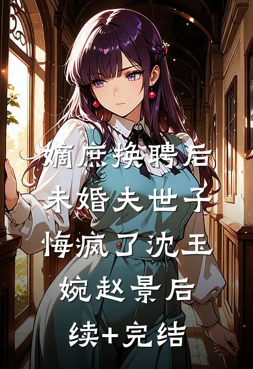 嫡庶换聘后，未婚夫世子悔疯了沈玉婉赵景后续+完结