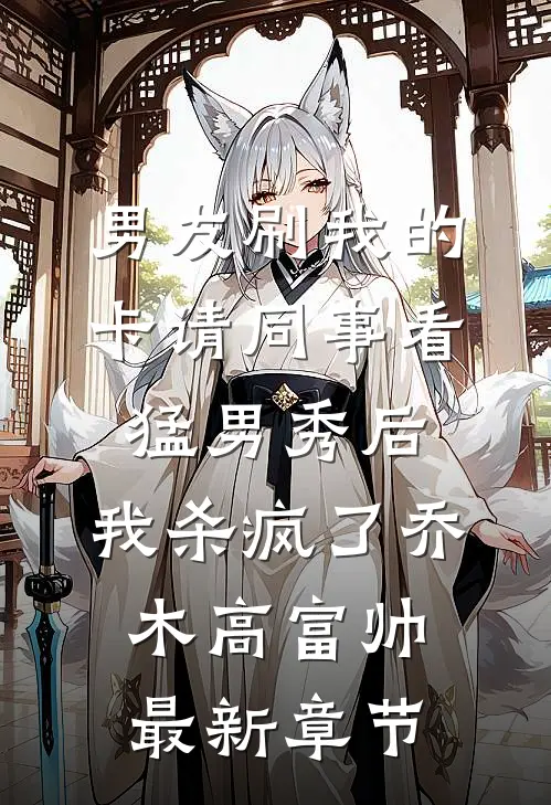 男友刷我的卡请同事看猛男秀后，我杀疯了乔木高富帅最新章节