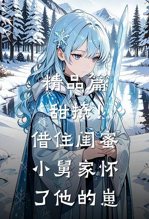 精品篇甜撩！借住闺蜜小舅家怀了他的崽