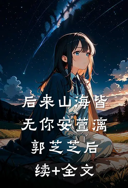 后来山海皆无你安萱漓郭芝芝后续+全文
