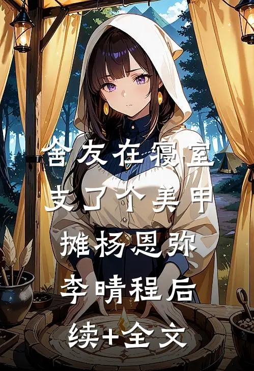 舍友在寝室支了个美甲摊杨恩弥李晴程后续+全文