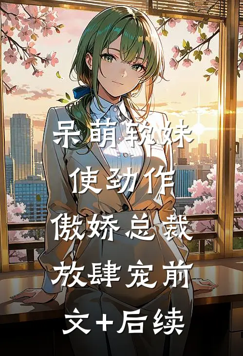 呆萌软妹使劲作，傲娇总裁放肆宠前文+后续
