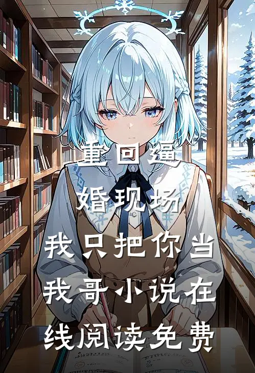 重回逼婚现场，我只把你当我哥小说在线阅读免费