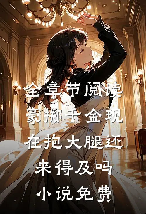 全章节阅读豪掷千金现在抱大腿还来得及吗小说免费