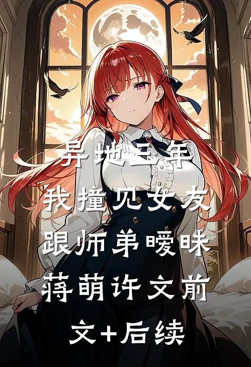 异地三年，我撞见女友跟师弟暧昧蒋萌许文前文+后续