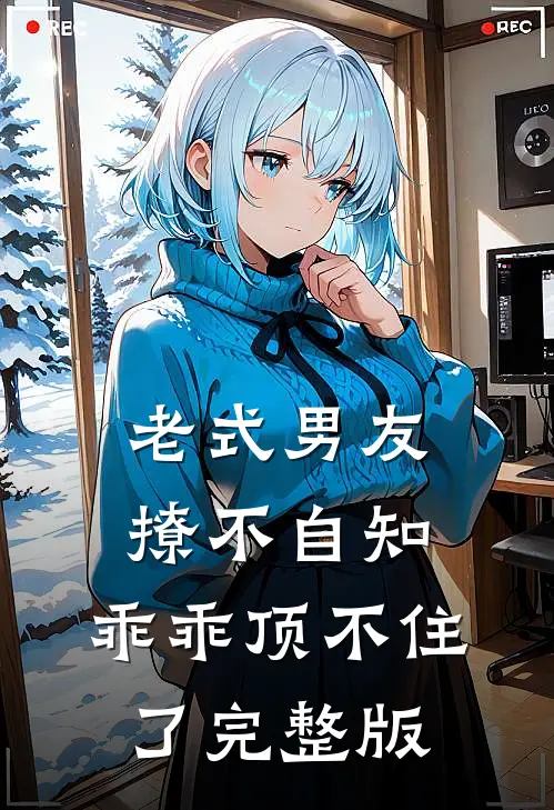 老式男友撩不自知，乖乖顶不住了完整版