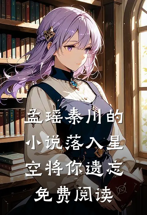 孟瑶秦川的小说落入星空将你遗忘免费阅读
