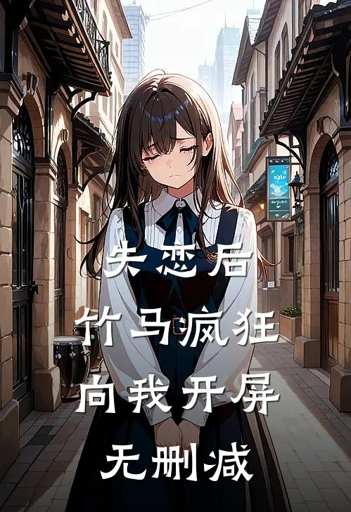 失恋后，竹马疯狂向我开屏无删减