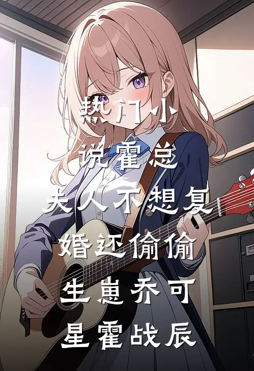 热门小说霍总，夫人不想复婚还偷偷生崽乔可星霍战辰