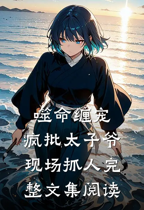 噬命缠宠：疯批太子爷现场抓人完整文集阅读