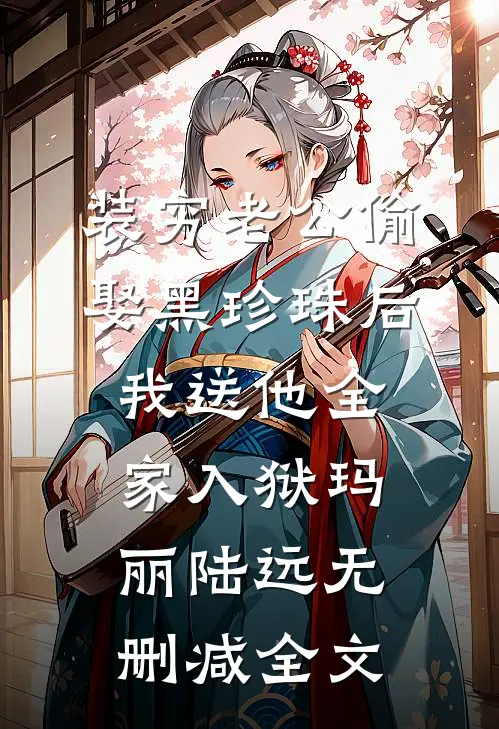 装穷老公偷娶黑珍珠后，我送他全家入狱玛丽陆远无删减全文