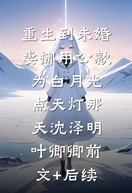 重生到未婚妻挪用公款为白月光点天灯那天沈泽明叶卿卿前文+后续