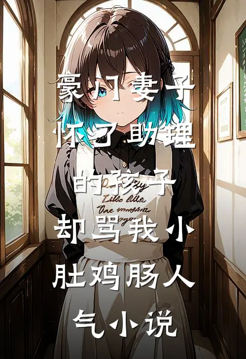 豪门妻子怀了助理的孩子，却骂我小肚鸡肠人气小说