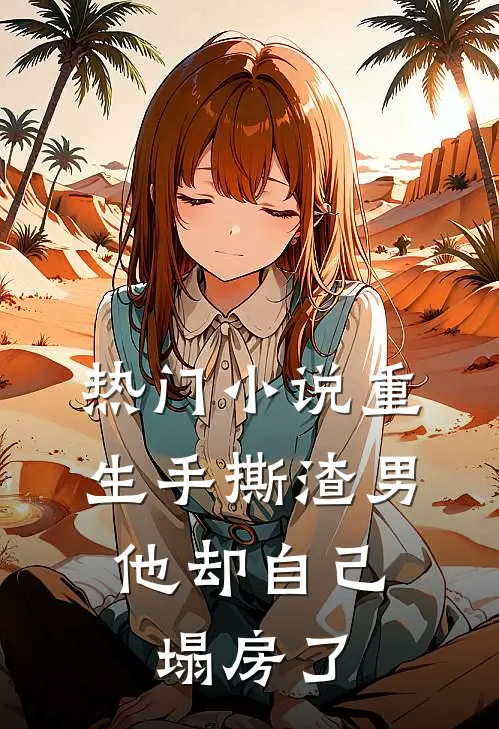 热门小说重生手撕渣男，他却自己塌房了