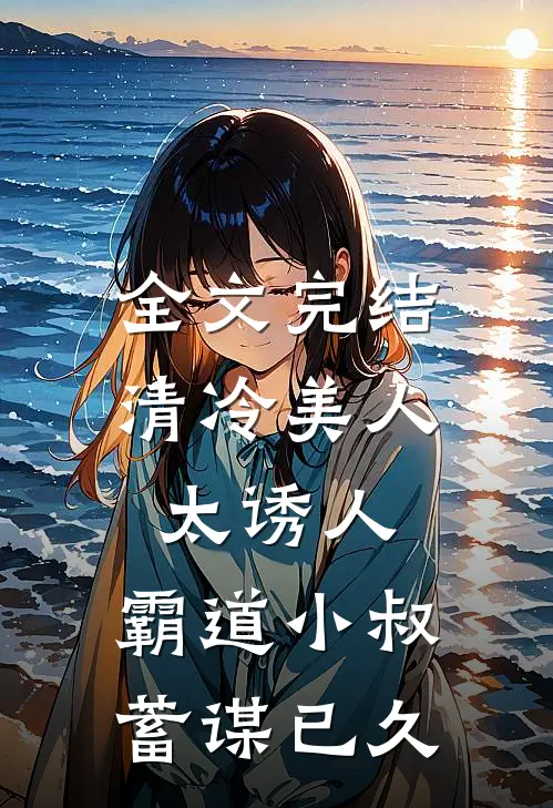 全文完结清冷美人太诱人，霸道小叔蓄谋已久