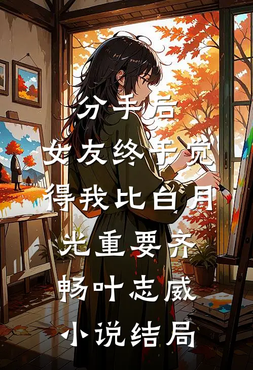 分手后，女友终于觉得我比白月光重要齐畅叶志威小说结局