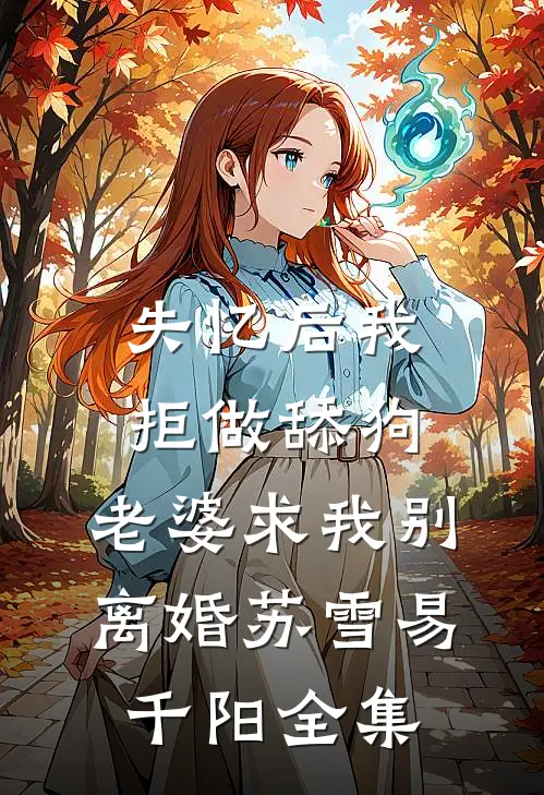 失忆后我拒做舔狗，老婆求我别离婚苏雪易千阳 全集
