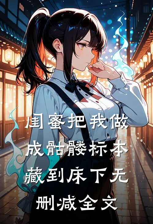 闺蜜把我做成骷髅标本藏到床下无删减全文